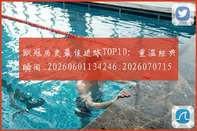 欧冠历史最佳进球TOP10：重温经典瞬间_20260601134246_20260707150624
