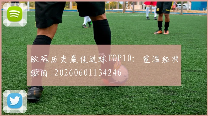 欧冠历史最佳进球TOP10:重温经典瞬间_20260601134246