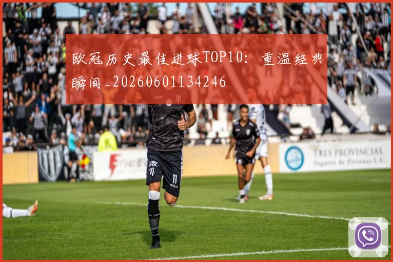 欧冠历史最佳进球TOP10:重温经典瞬间_20260601134246